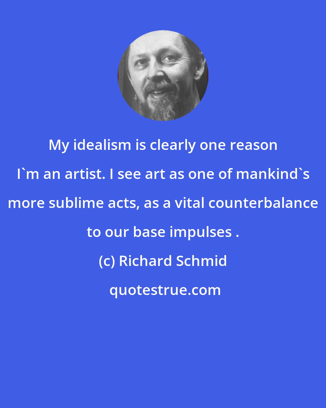 Richard Schmid: My idealism is clearly one reason I'm an artist. I see art as one of mankind's more sublime acts, as a vital counterbalance to our base impulses .