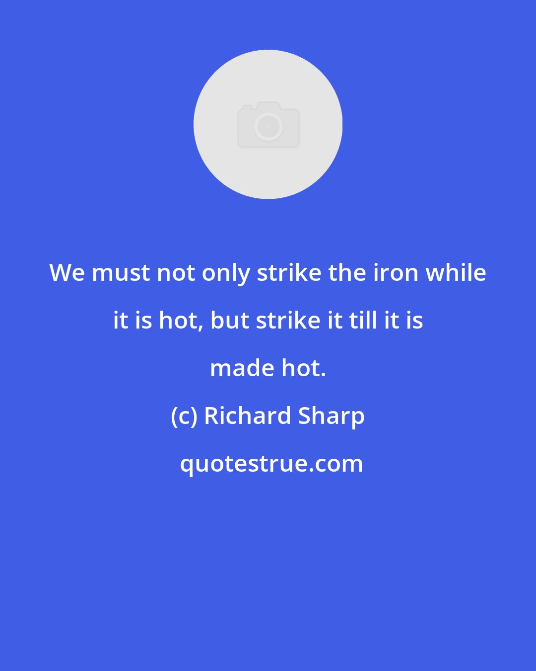 Richard Sharp: We must not only strike the iron while it is hot, but strike it till it is made hot.