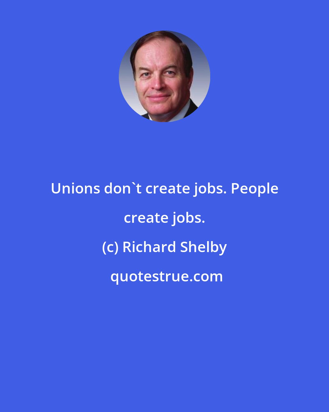 Richard Shelby: Unions don't create jobs. People create jobs.