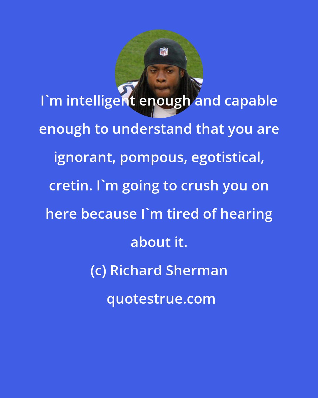 Richard Sherman: I'm intelligent enough and capable enough to understand that you are ignorant, pompous, egotistical, cretin. I'm going to crush you on here because I'm tired of hearing about it.