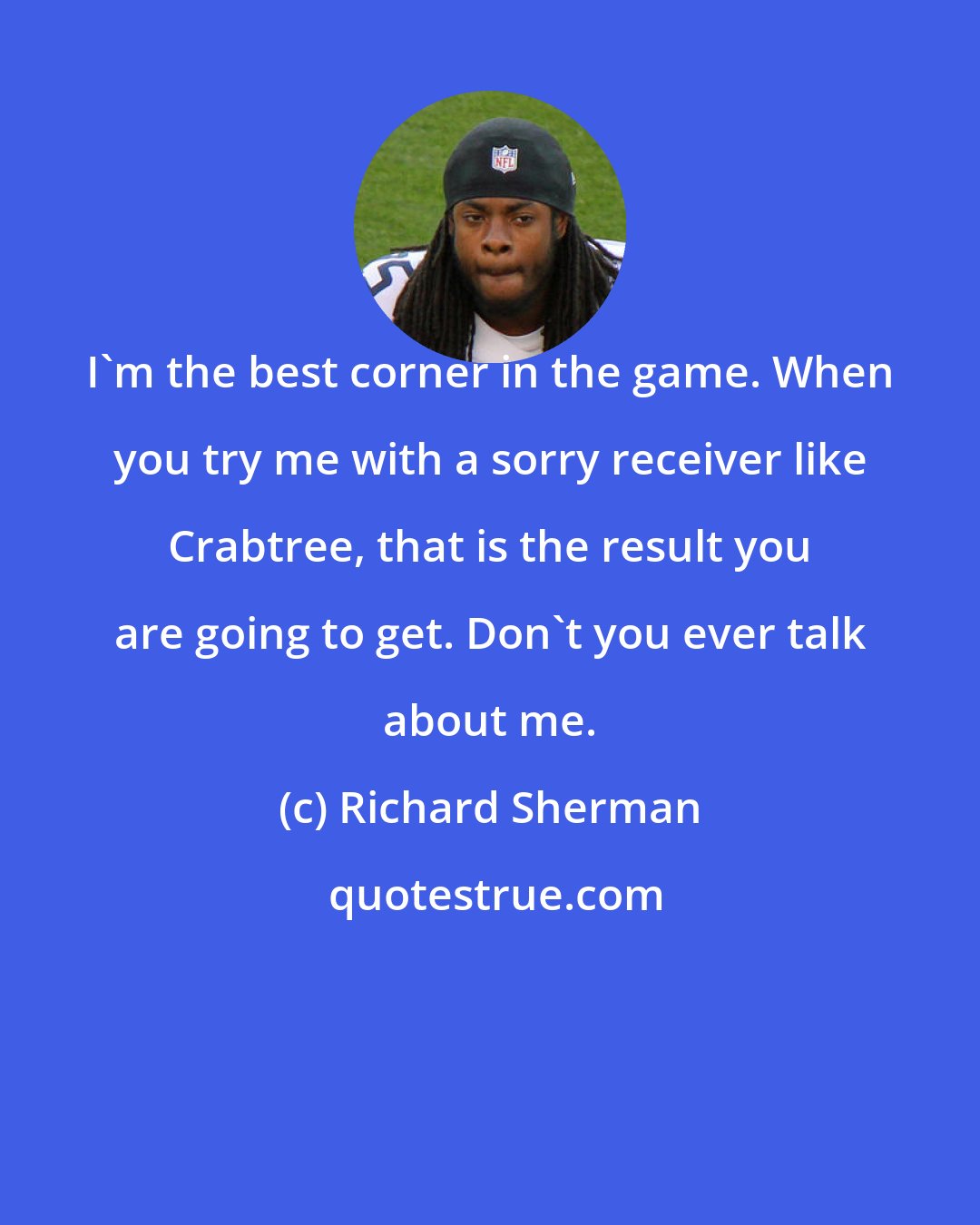 Richard Sherman: I'm the best corner in the game. When you try me with a sorry receiver like Crabtree, that is the result you are going to get. Don't you ever talk about me.