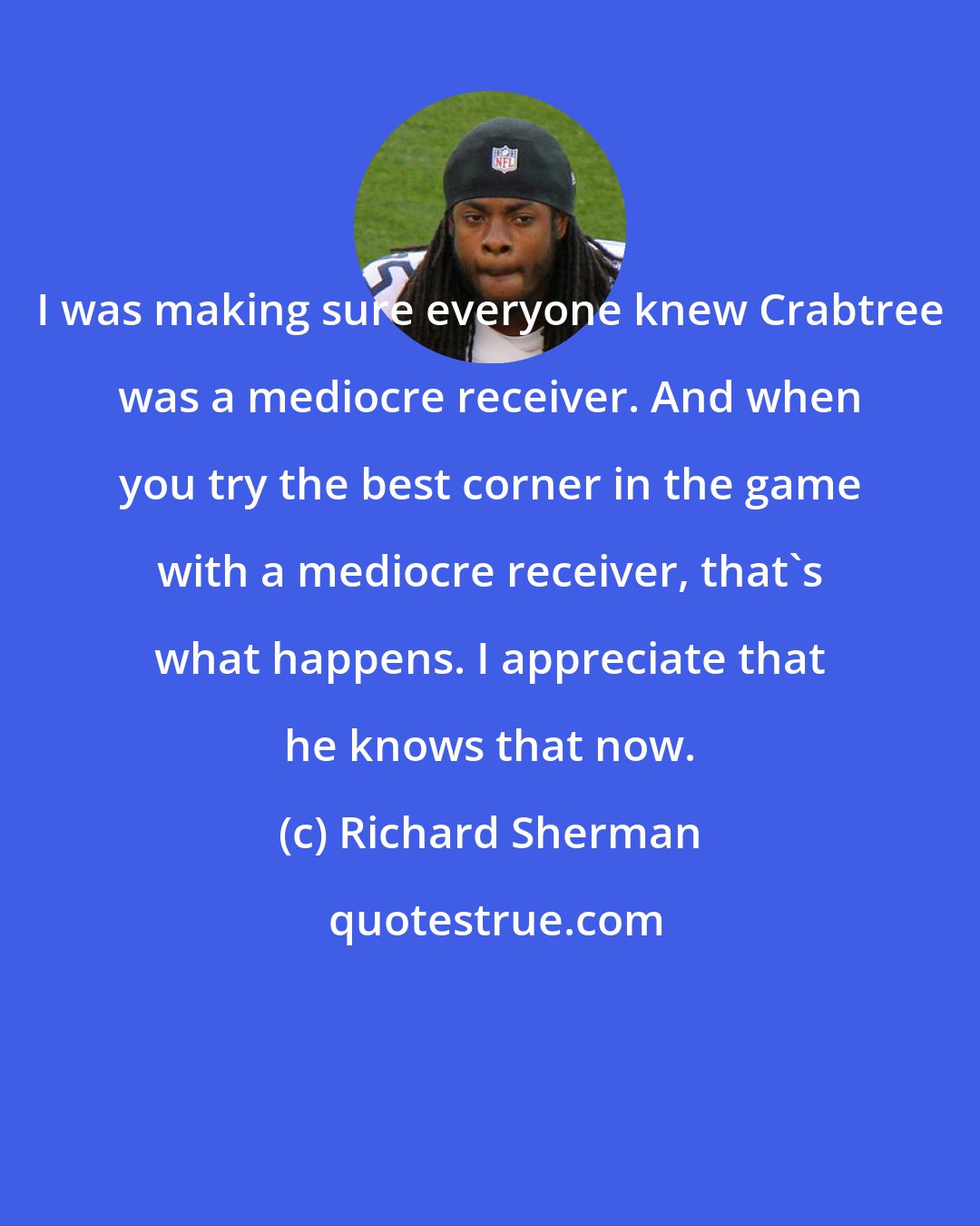 Richard Sherman: I was making sure everyone knew Crabtree was a mediocre receiver. And when you try the best corner in the game with a mediocre receiver, that's what happens. I appreciate that he knows that now.