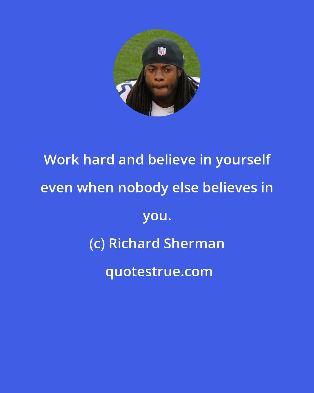 Richard Sherman: Work hard and believe in yourself even when nobody else believes in you.