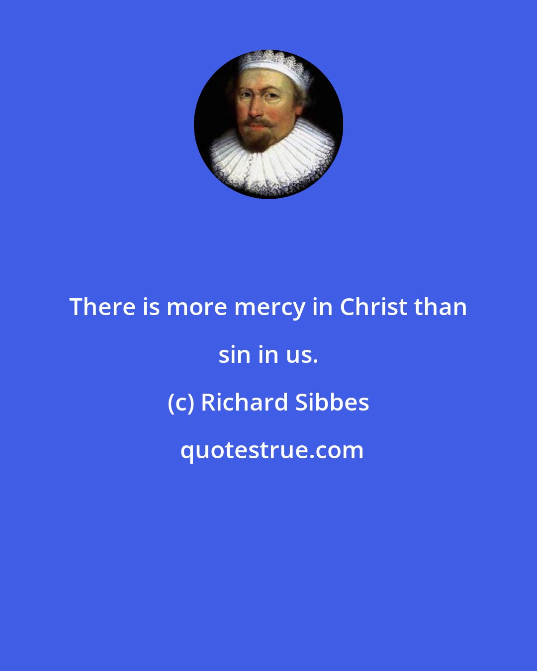 Richard Sibbes: There is more mercy in Christ than sin in us.