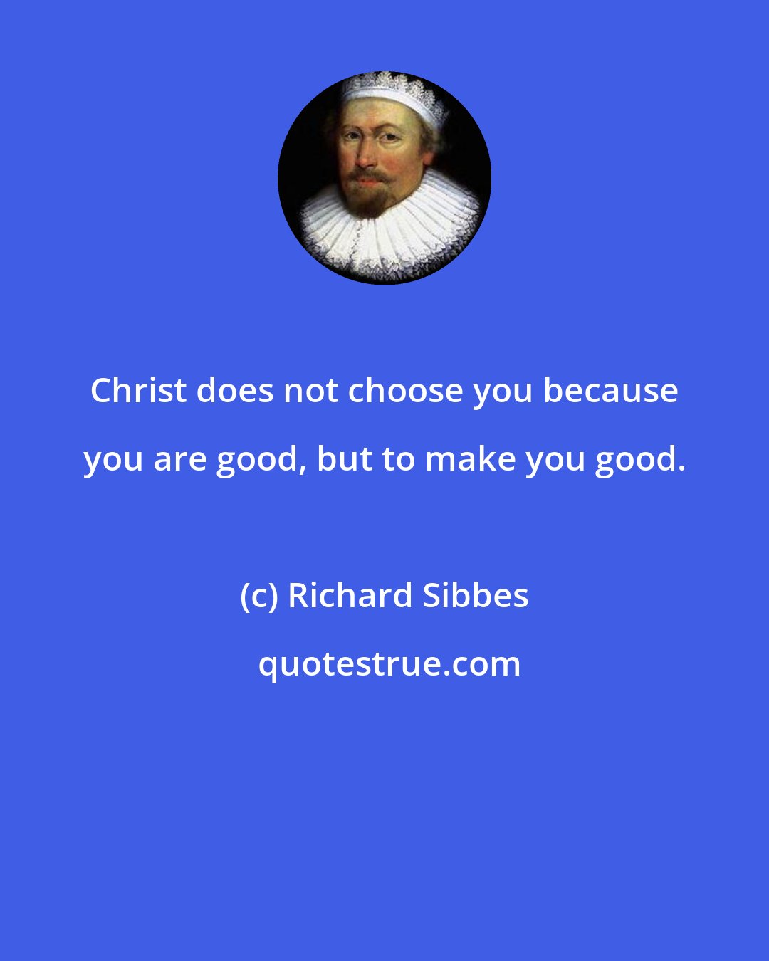 Richard Sibbes: Christ does not choose you because you are good, but to make you good.