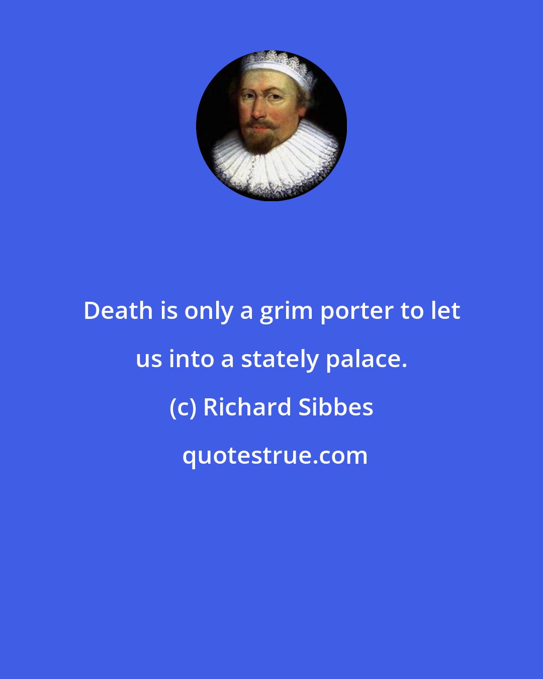 Richard Sibbes: Death is only a grim porter to let us into a stately palace.