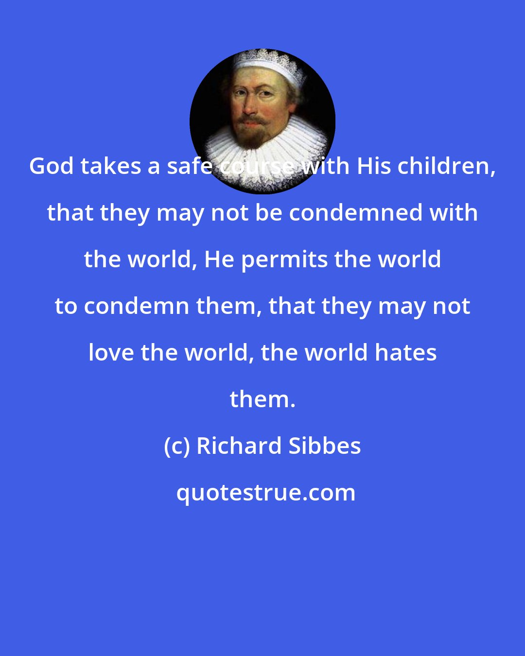 Richard Sibbes: God takes a safe course with His children, that they may not be condemned with the world, He permits the world to condemn them, that they may not love the world, the world hates them.