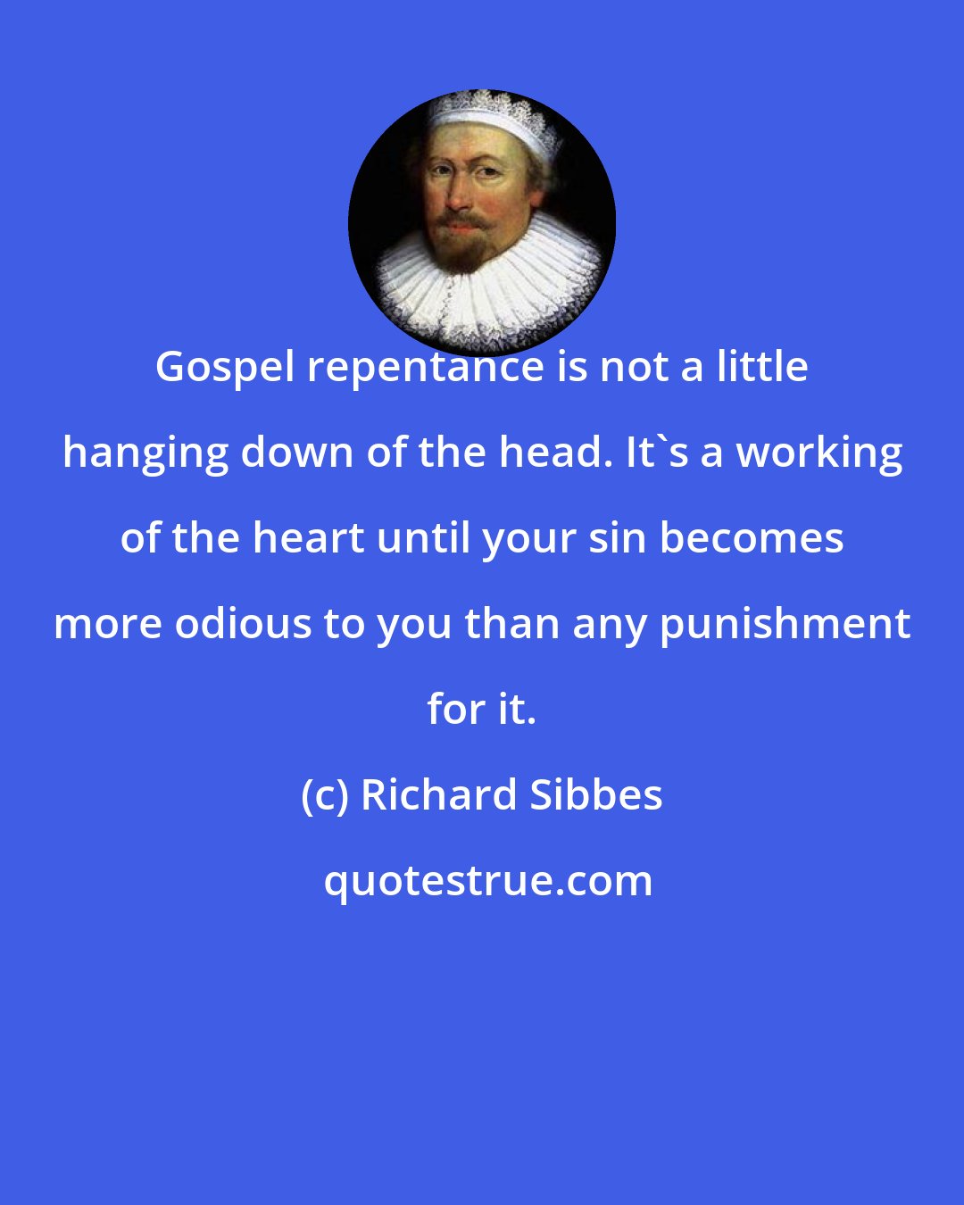 Richard Sibbes: Gospel repentance is not a little hanging down of the head. It's a working of the heart until your sin becomes more odious to you than any punishment for it.