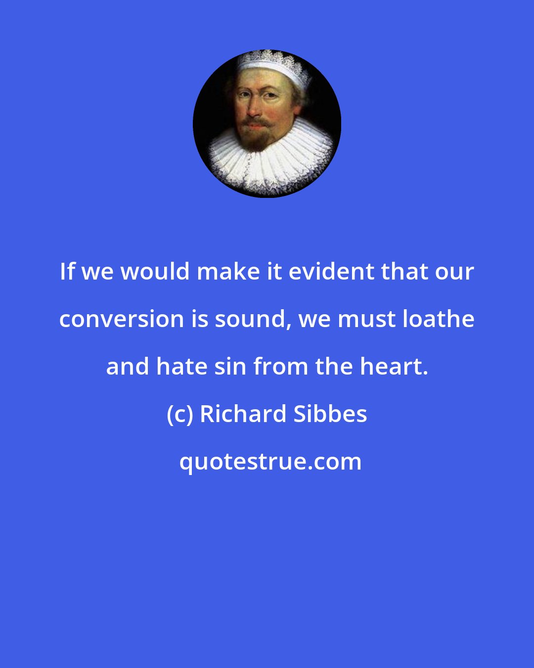 Richard Sibbes: If we would make it evident that our conversion is sound, we must loathe and hate sin from the heart.