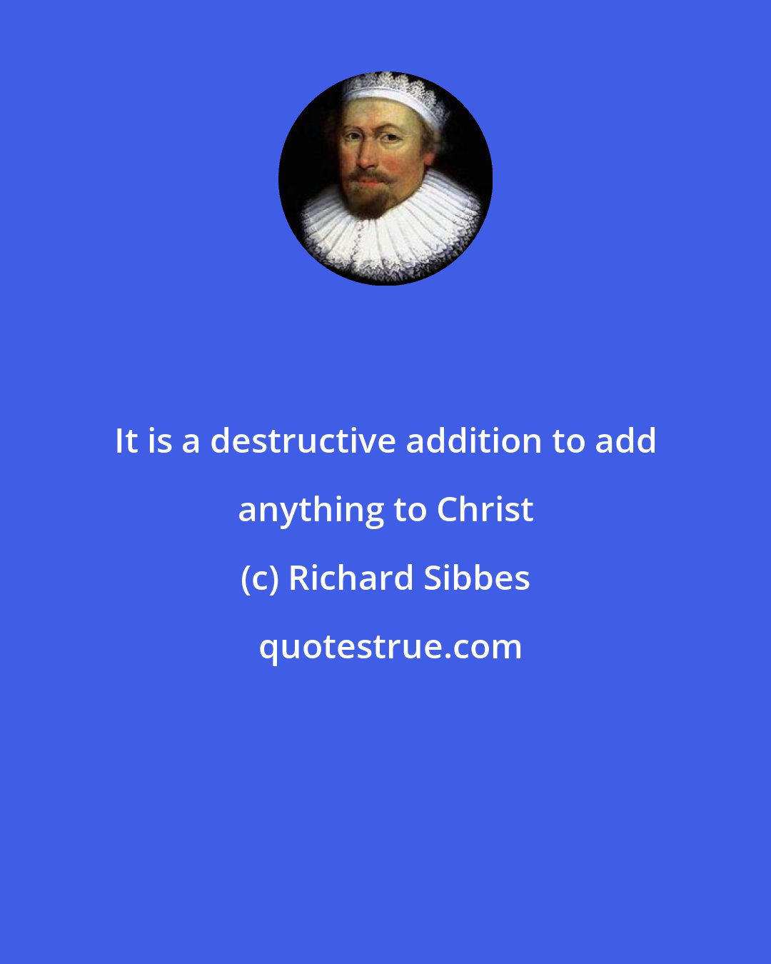 Richard Sibbes: It is a destructive addition to add anything to Christ