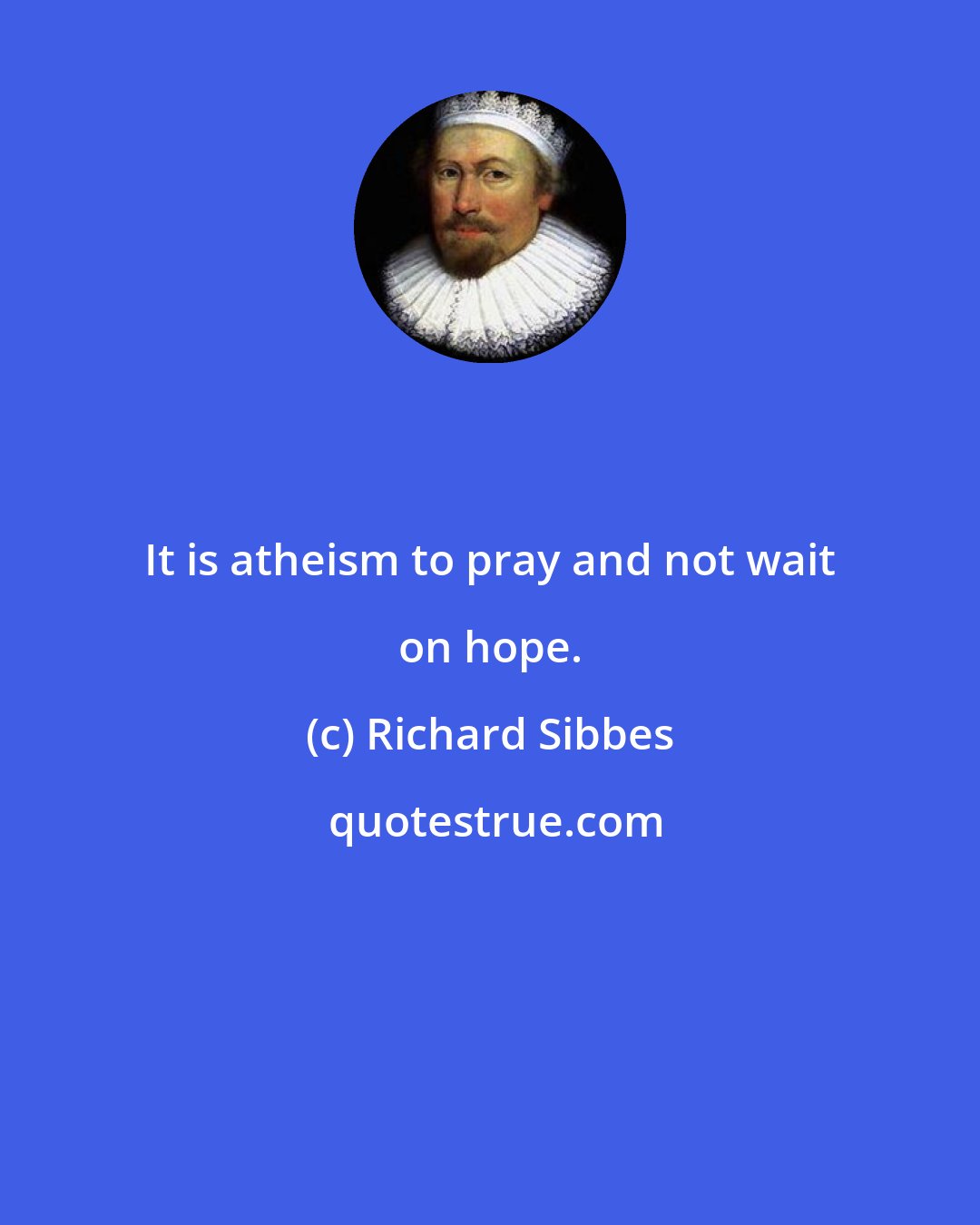 Richard Sibbes: It is atheism to pray and not wait on hope.