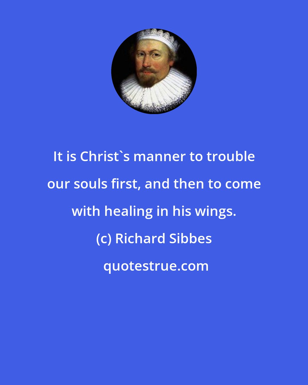 Richard Sibbes: It is Christ's manner to trouble our souls first, and then to come with healing in his wings.