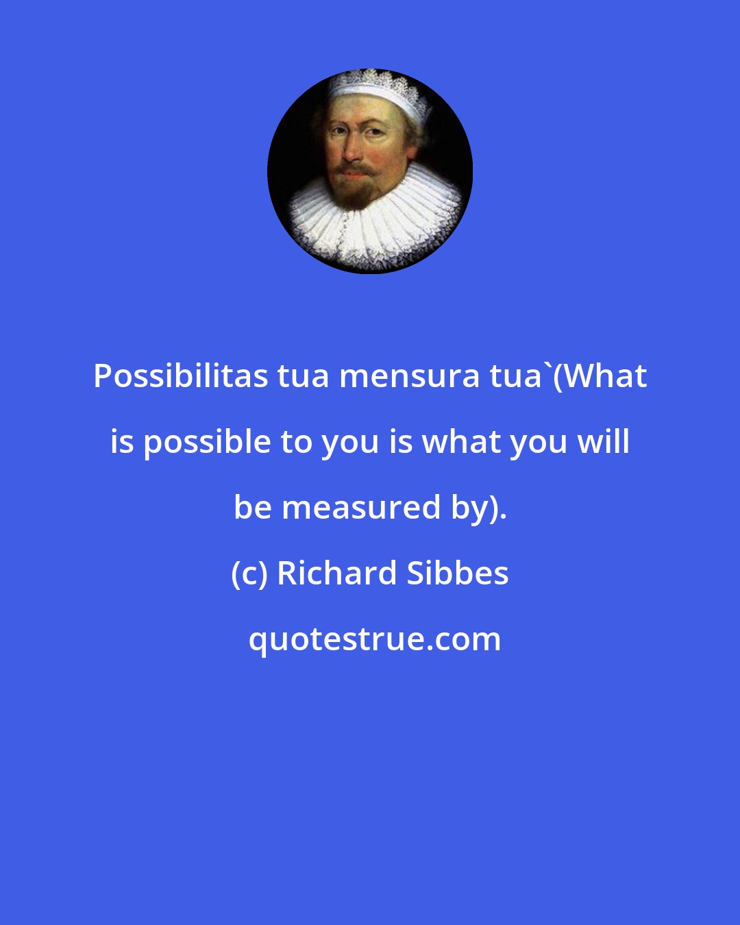 Richard Sibbes: Possibilitas tua mensura tua'(What is possible to you is what you will be measured by).