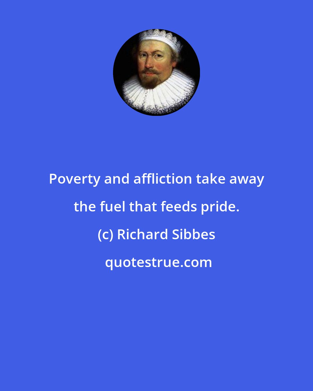 Richard Sibbes: Poverty and affliction take away the fuel that feeds pride.