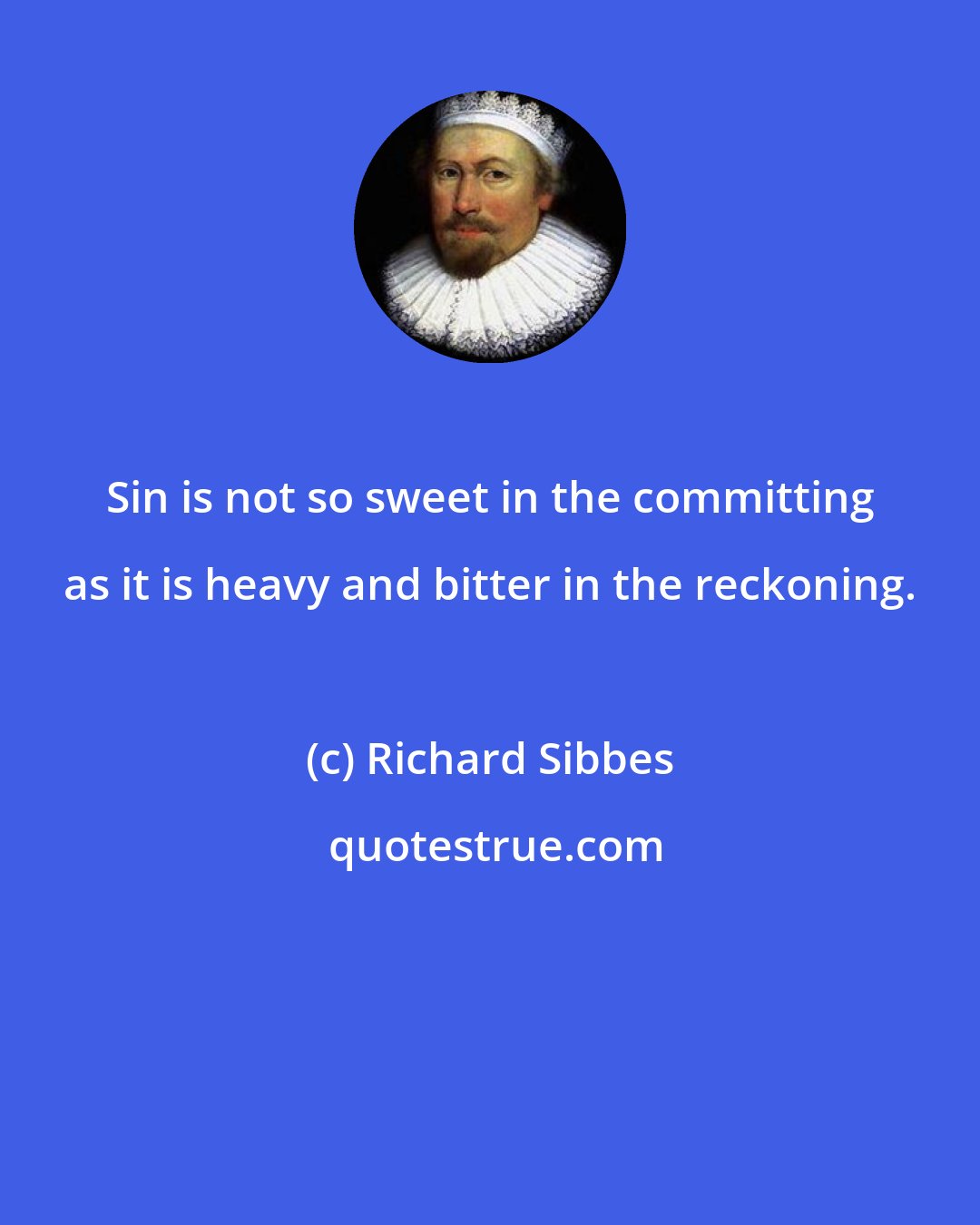 Richard Sibbes: Sin is not so sweet in the committing as it is heavy and bitter in the reckoning.