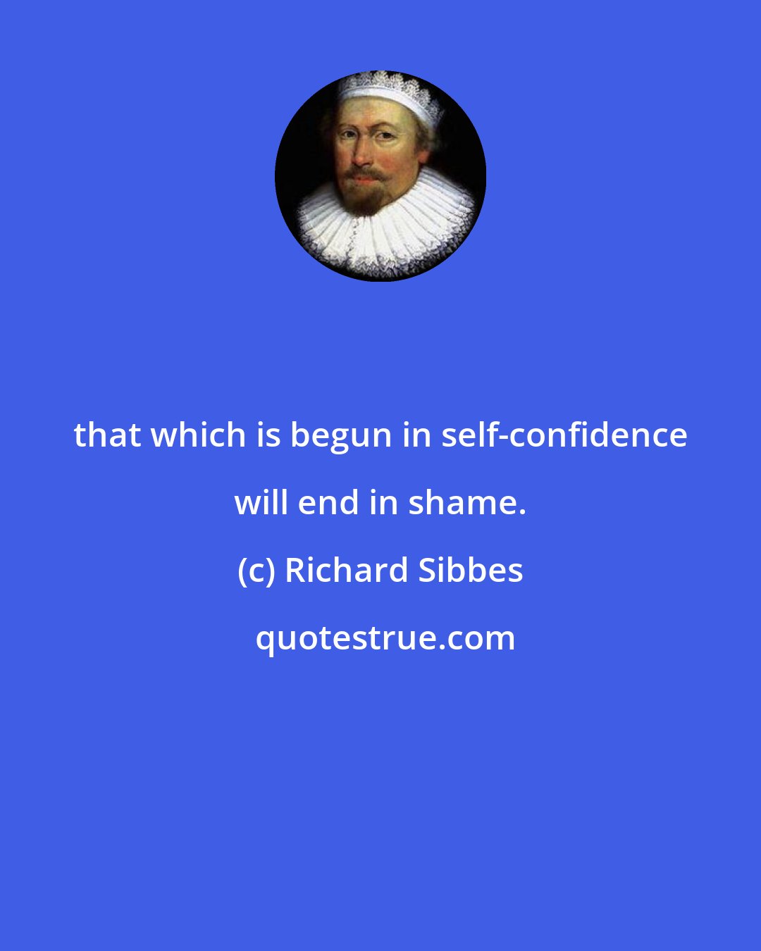 Richard Sibbes: that which is begun in self-confidence will end in shame.