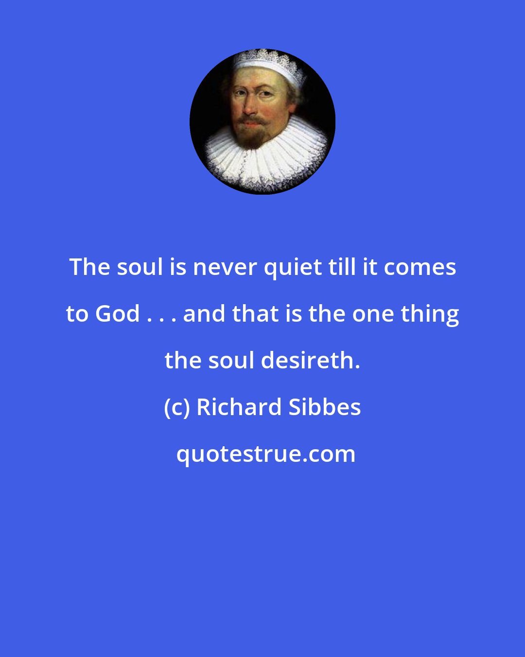 Richard Sibbes: The soul is never quiet till it comes to God . . . and that is the one thing the soul desireth.