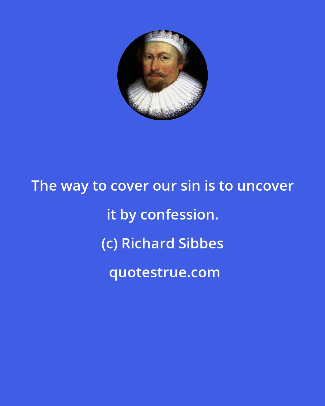 Richard Sibbes: The way to cover our sin is to uncover it by confession.