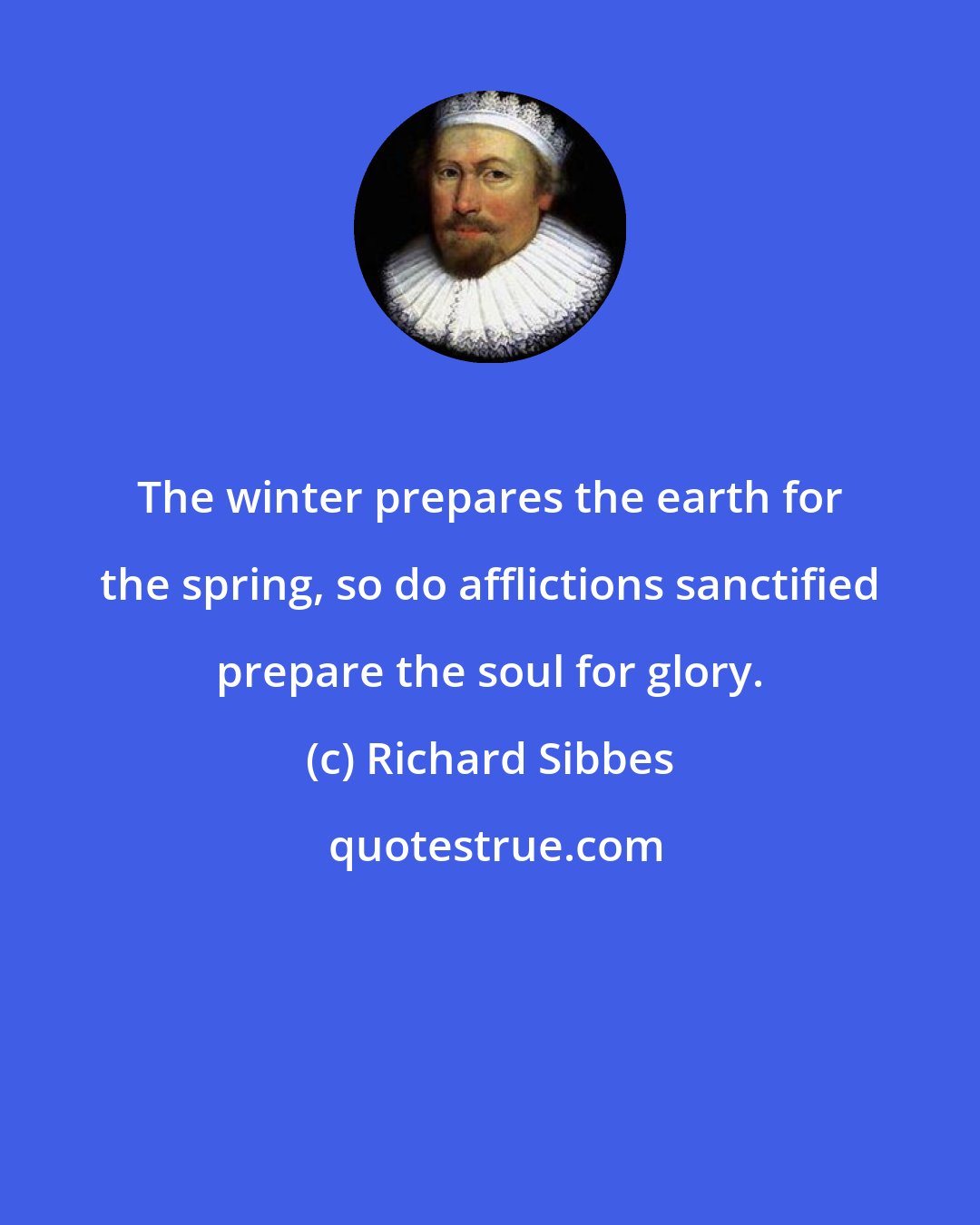 Richard Sibbes: The winter prepares the earth for the spring, so do afflictions sanctified prepare the soul for glory.