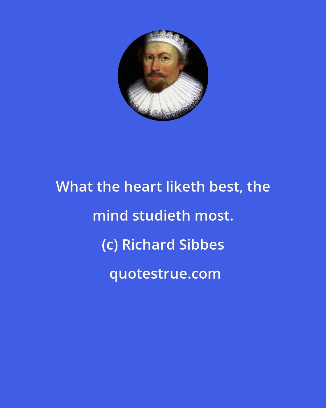 Richard Sibbes: What the heart liketh best, the mind studieth most.