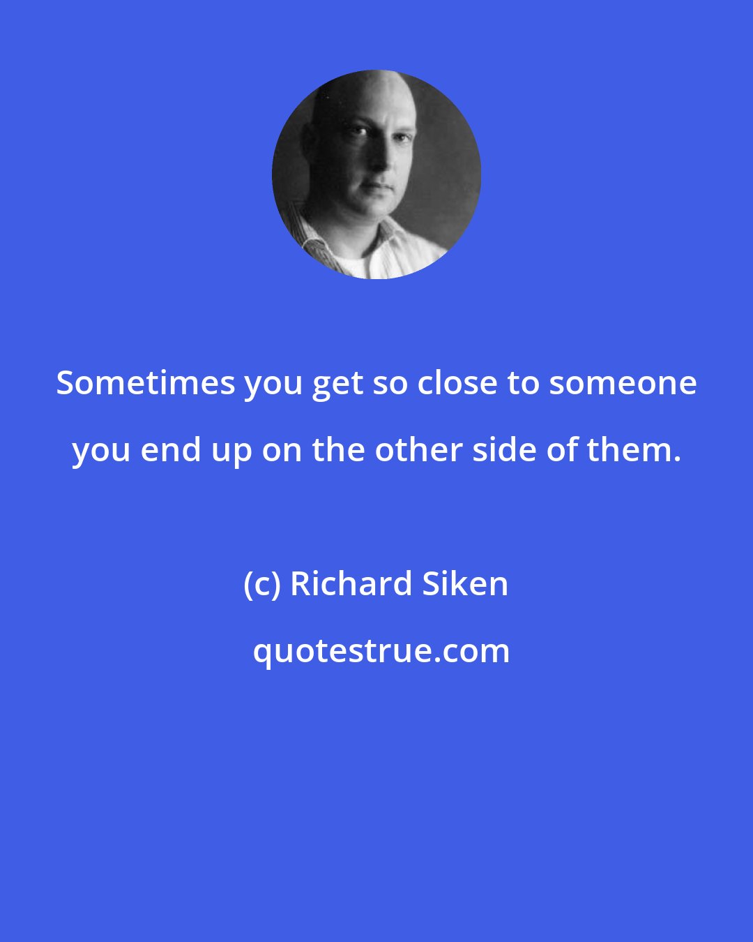 Richard Siken: Sometimes you get so close to someone you end up on the other side of them.