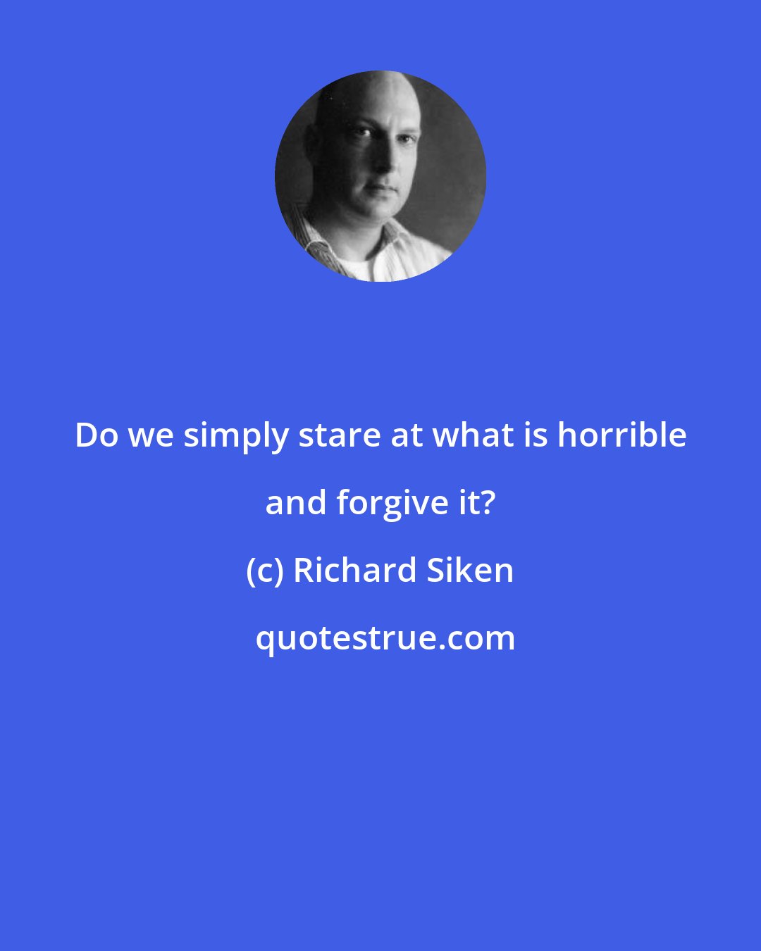 Richard Siken: Do we simply stare at what is horrible and forgive it?