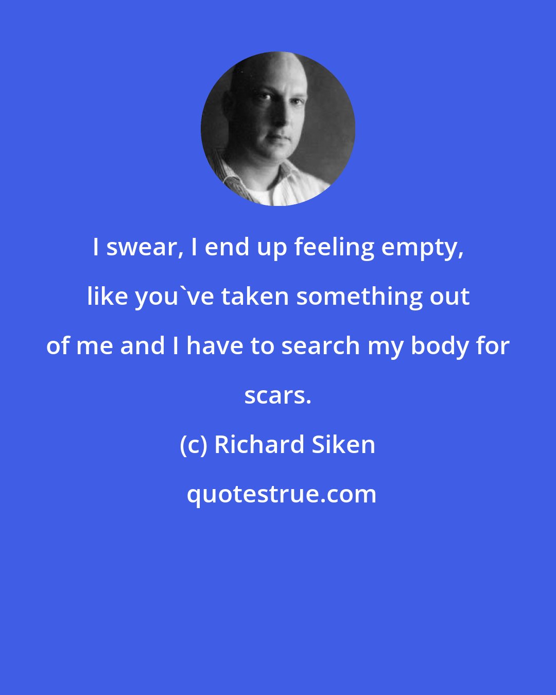 Richard Siken: I swear, I end up feeling empty, like you've taken something out of me and I have to search my body for scars.