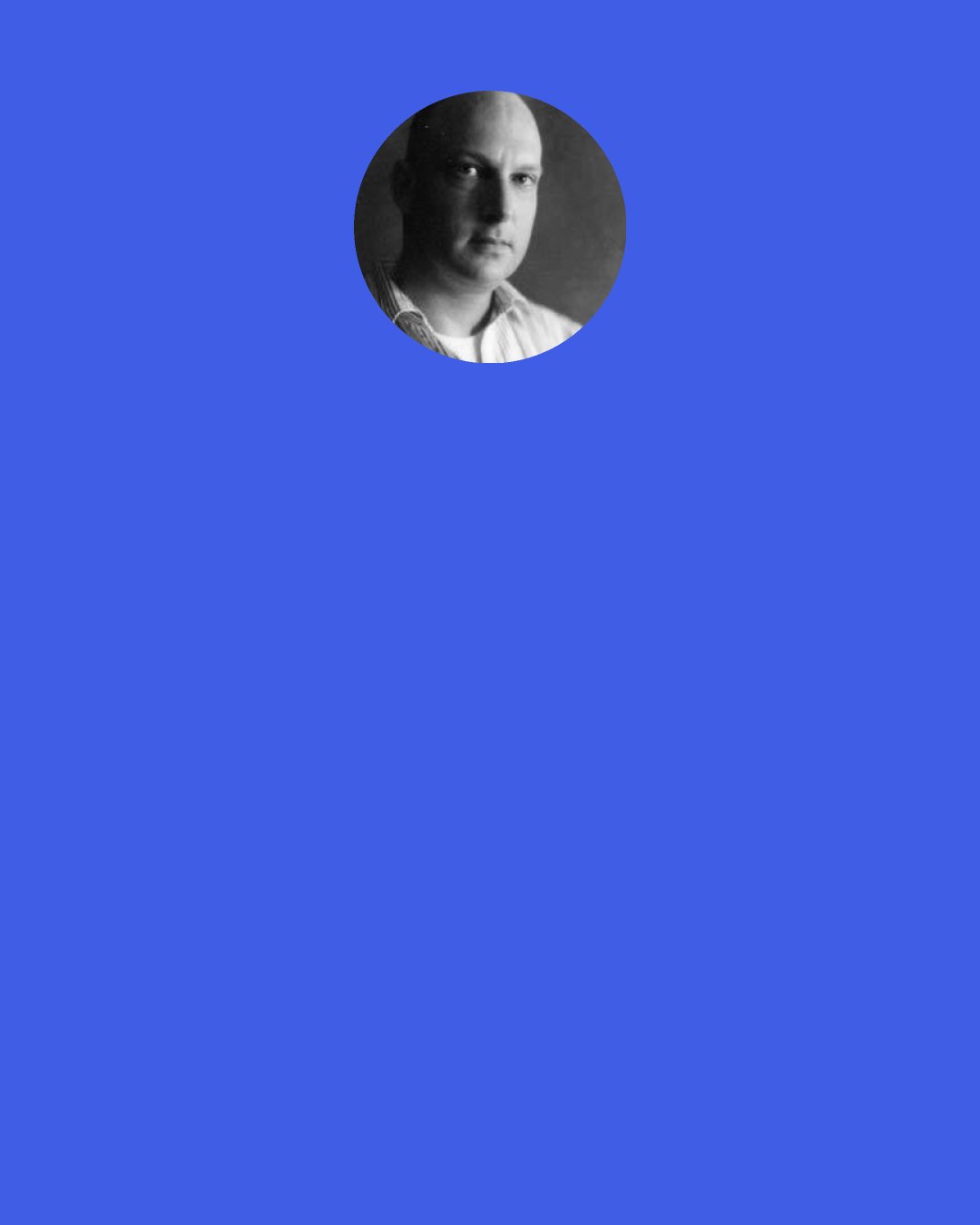 Richard Siken: I woke up in the morning and I didn’t want anything, didn’t do anything, couldn’t do it anyway, just lay there listening to the blood rush through me and it never made any sense, anything.