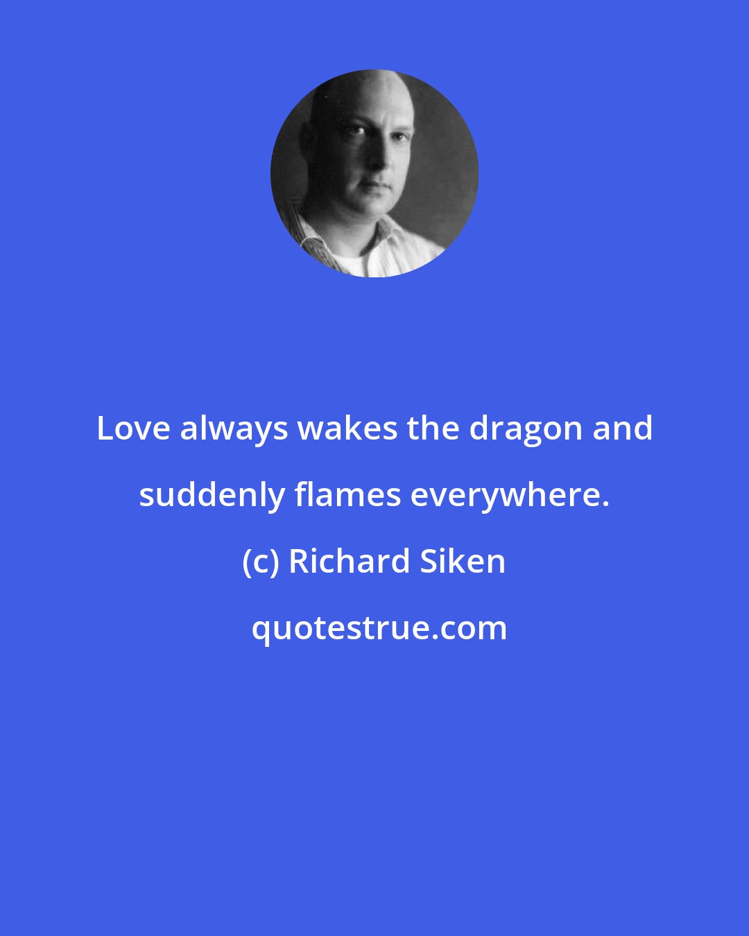 Richard Siken: Love always wakes the dragon and suddenly flames everywhere.