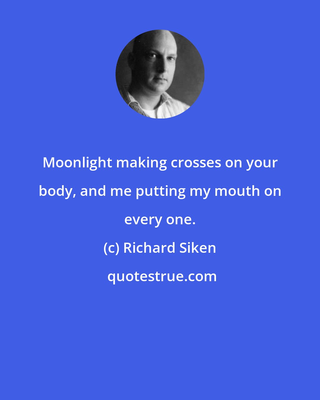 Richard Siken: Moonlight making crosses on your body, and me putting my mouth on every one.