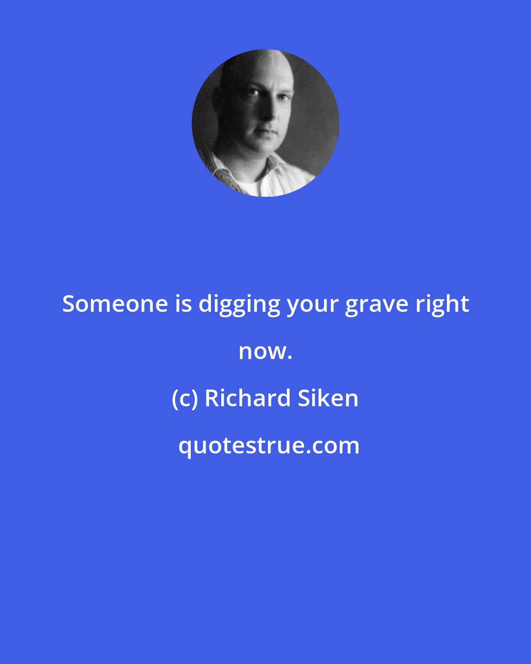 Richard Siken: Someone is digging your grave right now.