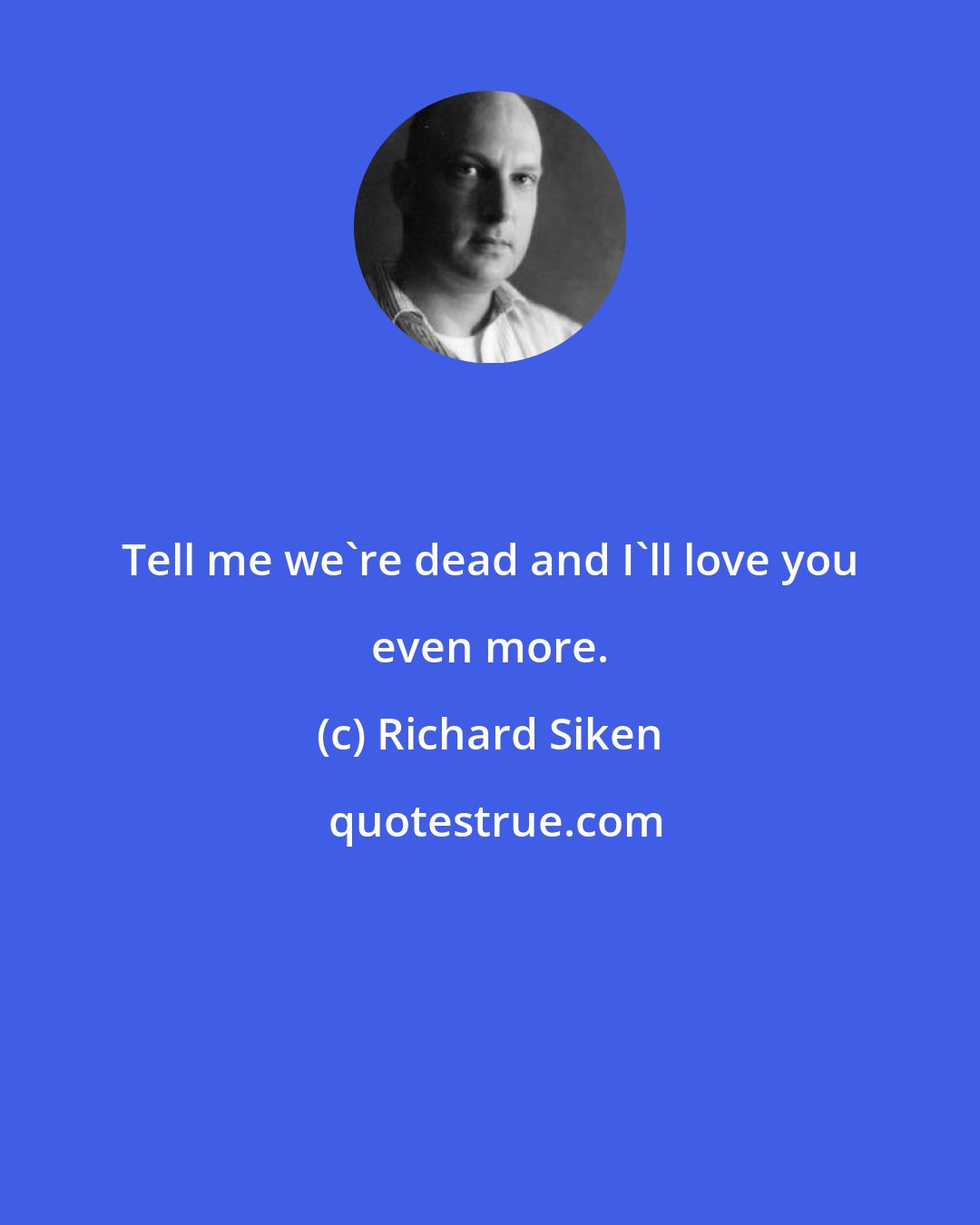 Richard Siken: Tell me we're dead and I'll love you even more.