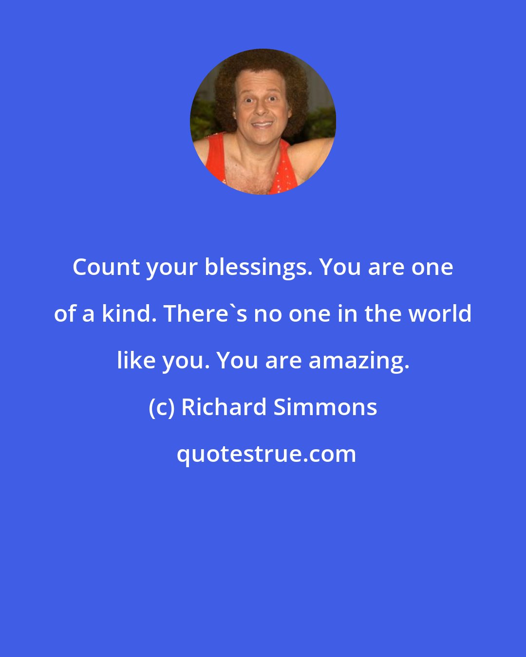 Richard Simmons: Count your blessings. You are one of a kind. There's no one in the world like you. You are amazing.