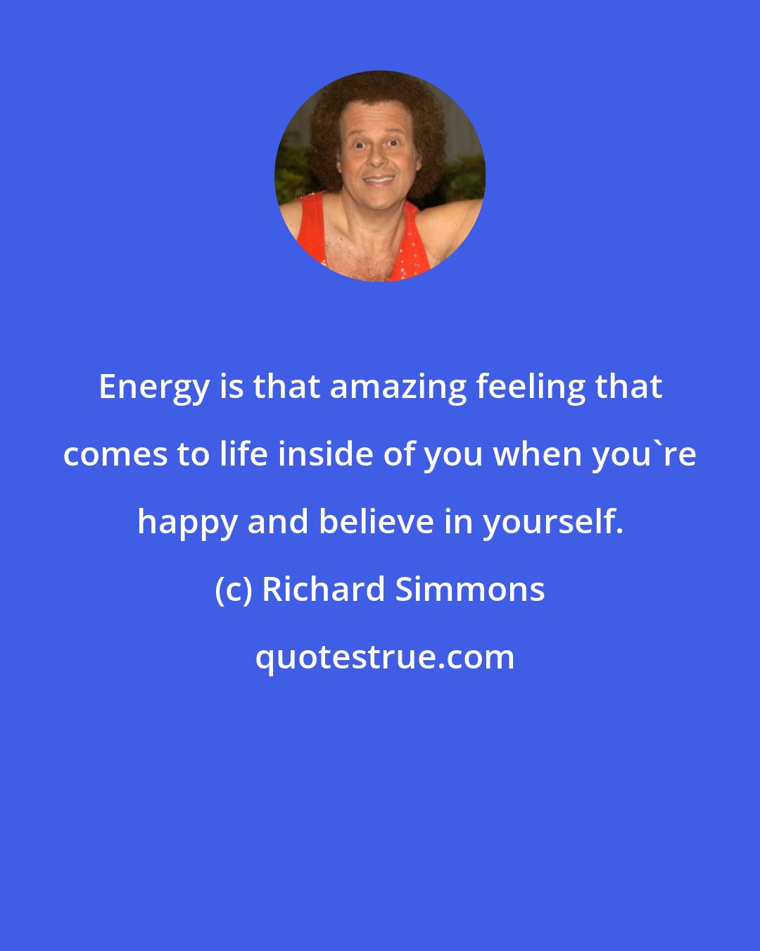 Richard Simmons: Energy is that amazing feeling that comes to life inside of you when you're happy and believe in yourself.