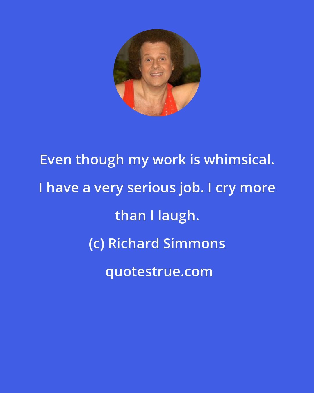 Richard Simmons: Even though my work is whimsical. I have a very serious job. I cry more than I laugh.