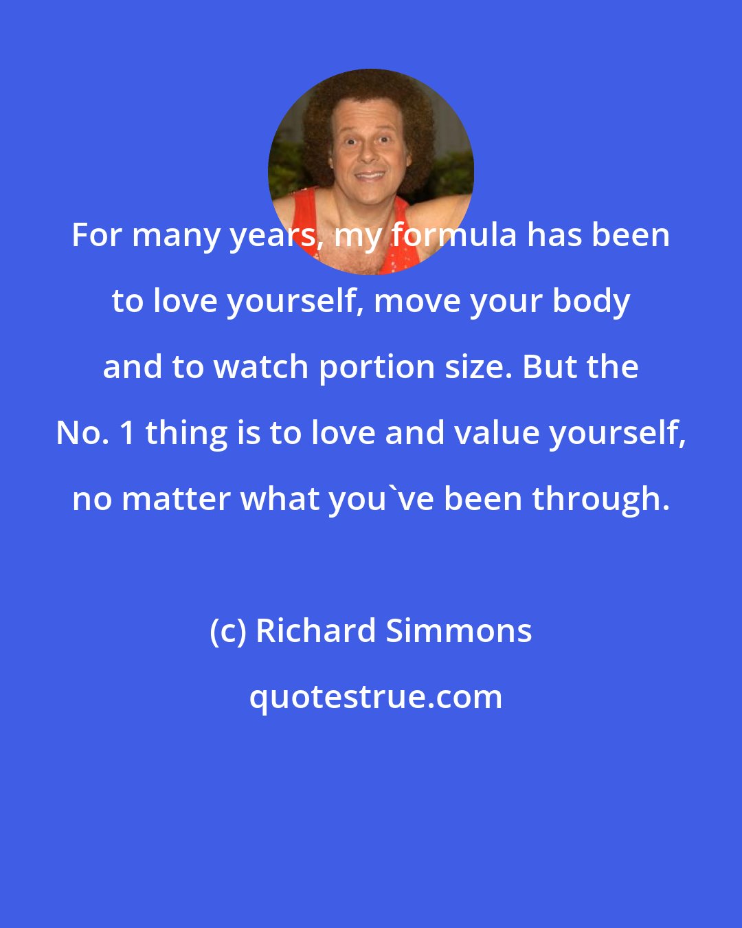 Richard Simmons: For many years, my formula has been to love yourself, move your body and to watch portion size. But the No. 1 thing is to love and value yourself, no matter what you've been through.