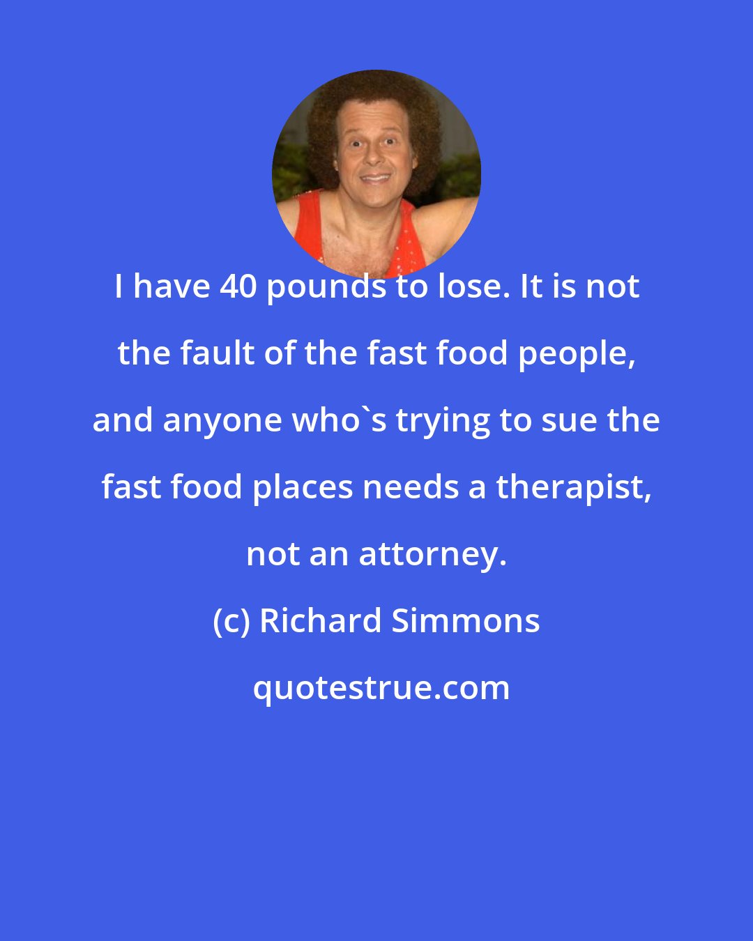 Richard Simmons: I have 40 pounds to lose. It is not the fault of the fast food people, and anyone who's trying to sue the fast food places needs a therapist, not an attorney.