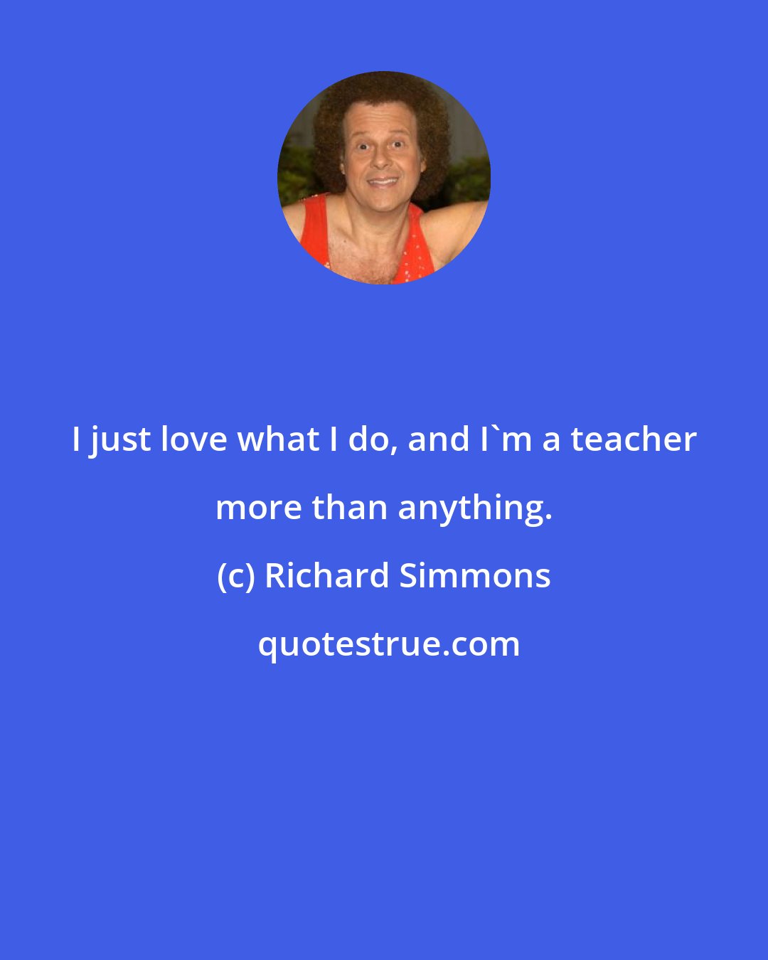 Richard Simmons: I just love what I do, and I'm a teacher more than anything.