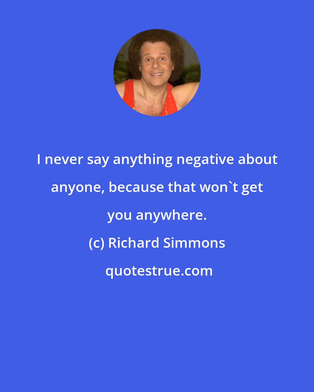 Richard Simmons: I never say anything negative about anyone, because that won't get you anywhere.