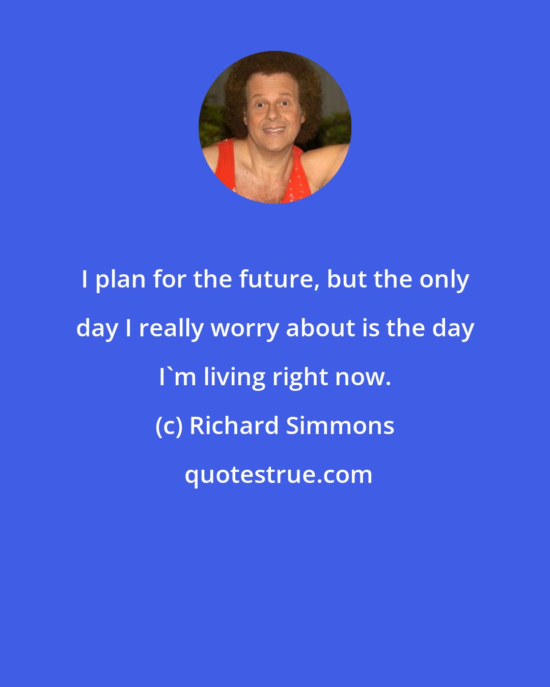 Richard Simmons: I plan for the future, but the only day I really worry about is the day I'm living right now.