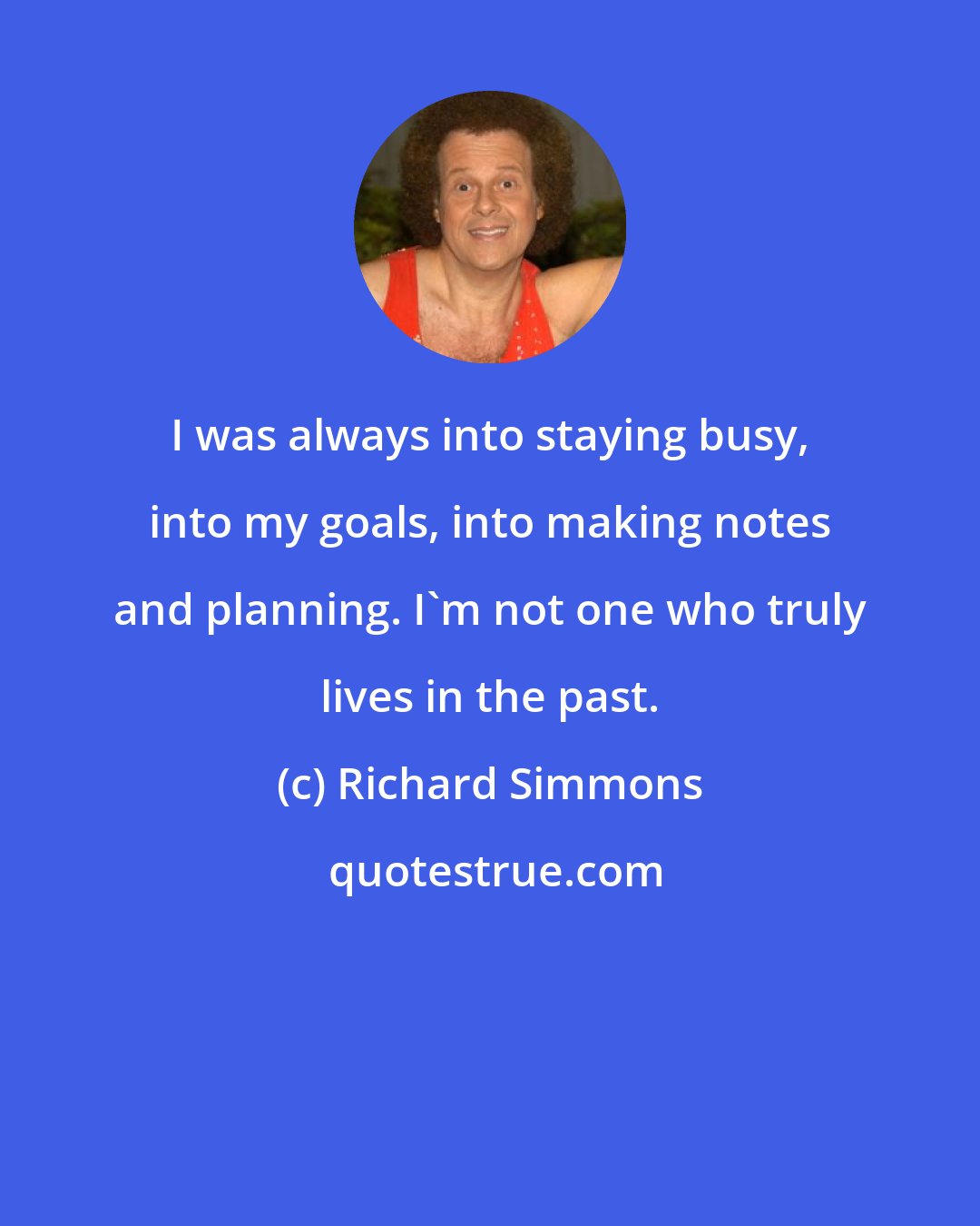 Richard Simmons: I was always into staying busy, into my goals, into making notes and planning. I'm not one who truly lives in the past.