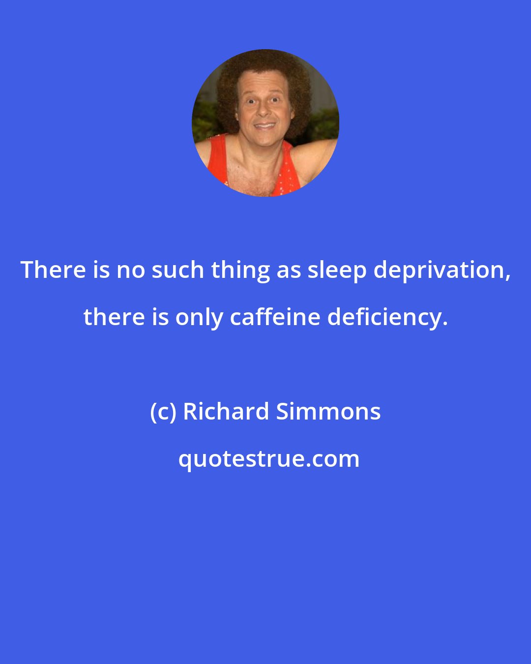 Richard Simmons: There is no such thing as sleep deprivation, there is only caffeine deficiency.