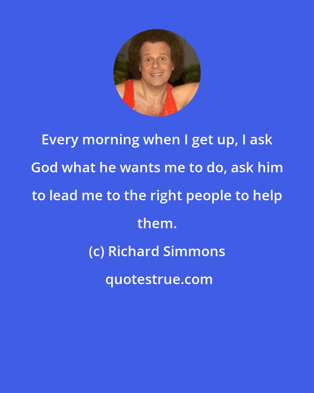 Richard Simmons: Every morning when I get up, I ask God what he wants me to do, ask him to lead me to the right people to help them.