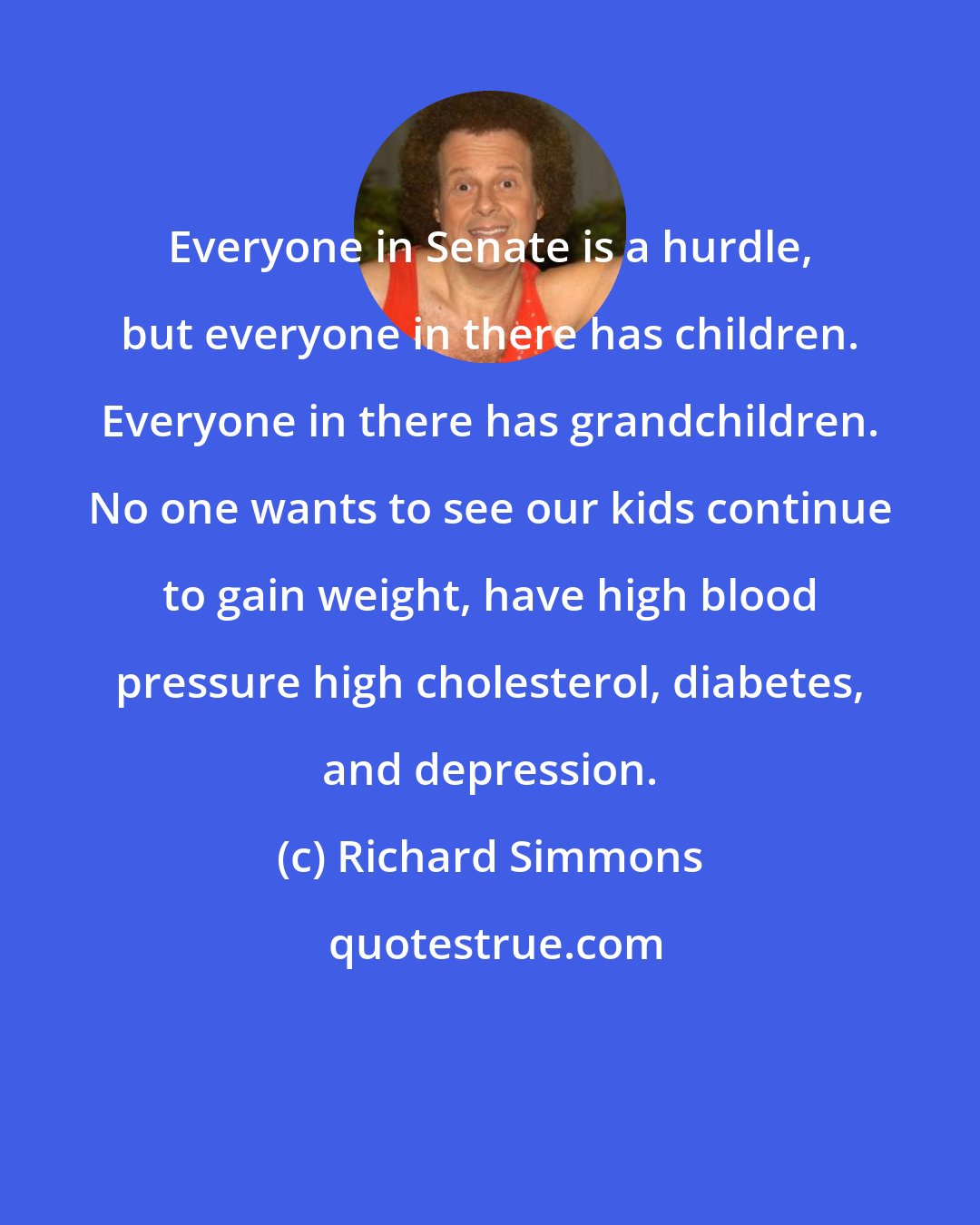 Richard Simmons: Everyone in Senate is a hurdle, but everyone in there has children. Everyone in there has grandchildren. No one wants to see our kids continue to gain weight, have high blood pressure high cholesterol, diabetes, and depression.