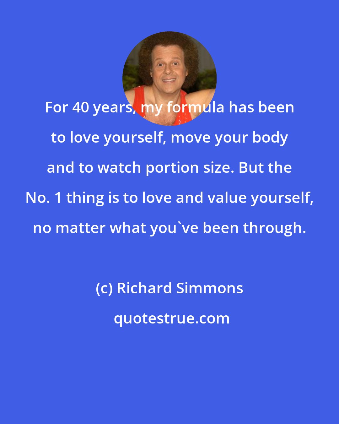 Richard Simmons: For 40 years, my formula has been to love yourself, move your body and to watch portion size. But the No. 1 thing is to love and value yourself, no matter what you've been through.