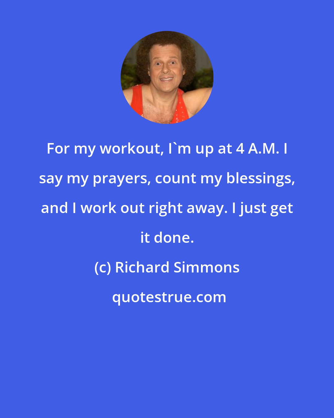 Richard Simmons: For my workout, I'm up at 4 A.M. I say my prayers, count my blessings, and I work out right away. I just get it done.