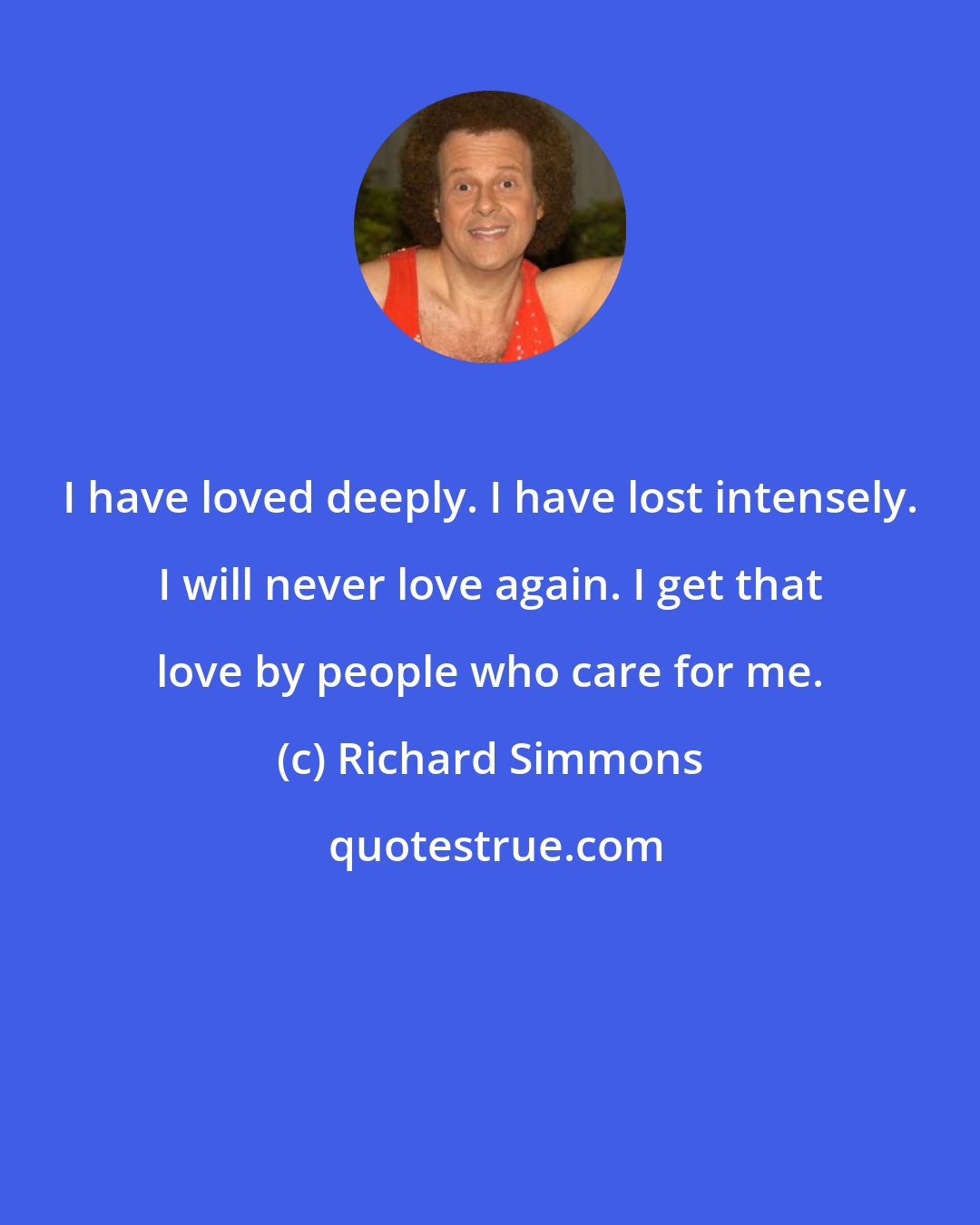 Richard Simmons: I have loved deeply. I have lost intensely. I will never love again. I get that love by people who care for me.