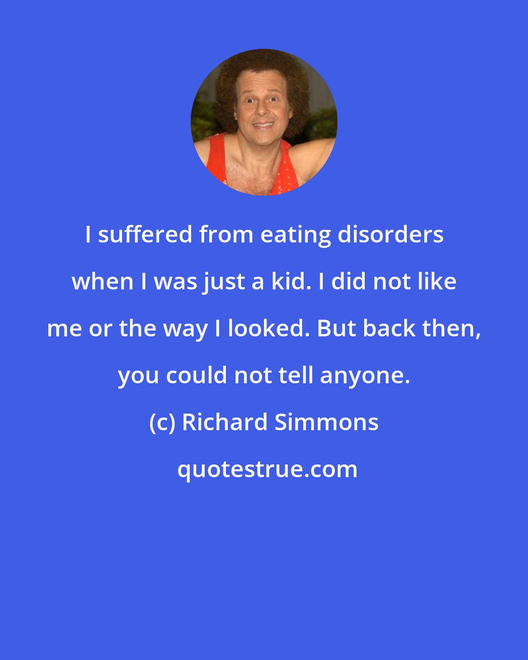 Richard Simmons: I suffered from eating disorders when I was just a kid. I did not like me or the way I looked. But back then, you could not tell anyone.