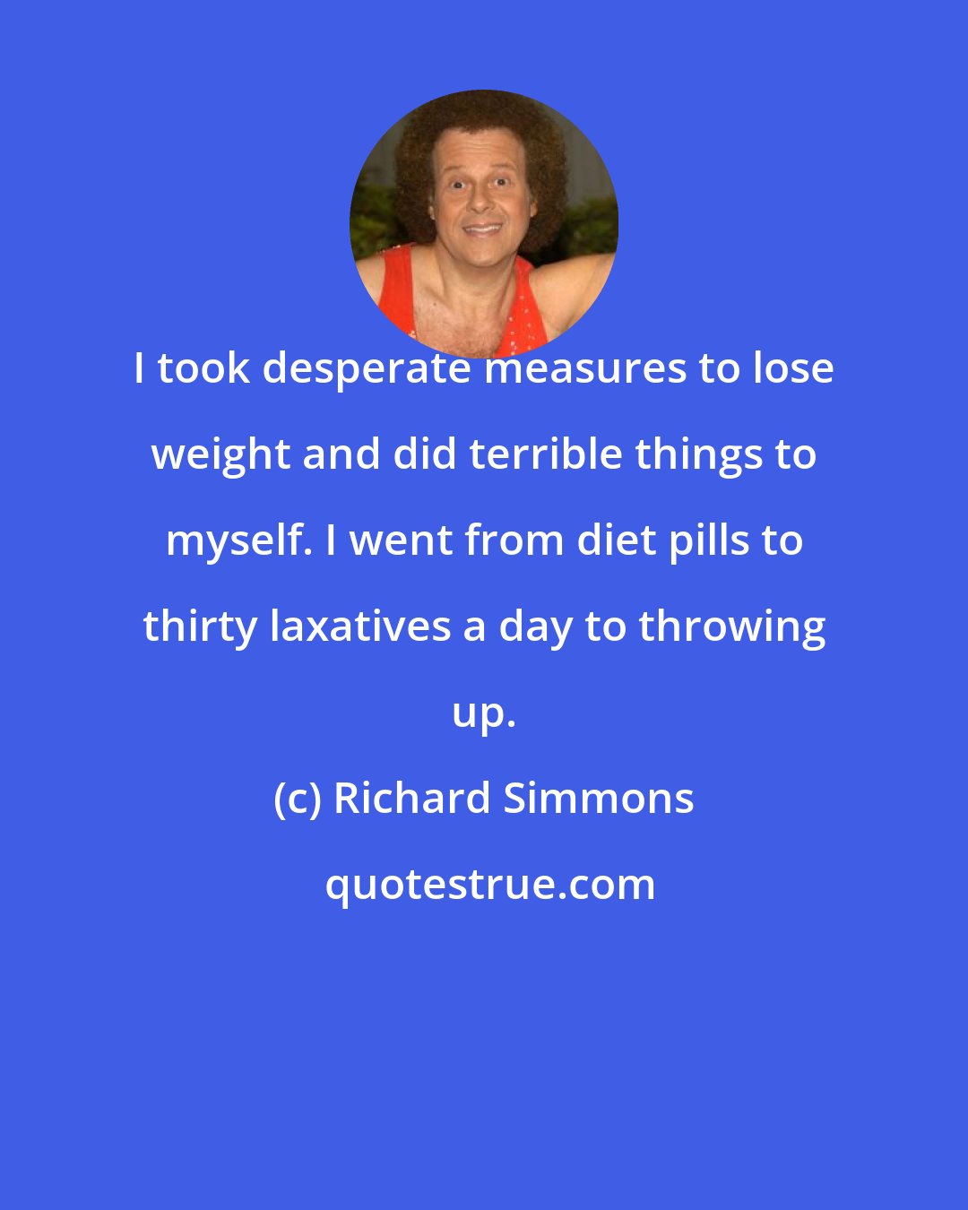 Richard Simmons: I took desperate measures to lose weight and did terrible things to myself. I went from diet pills to thirty laxatives a day to throwing up.