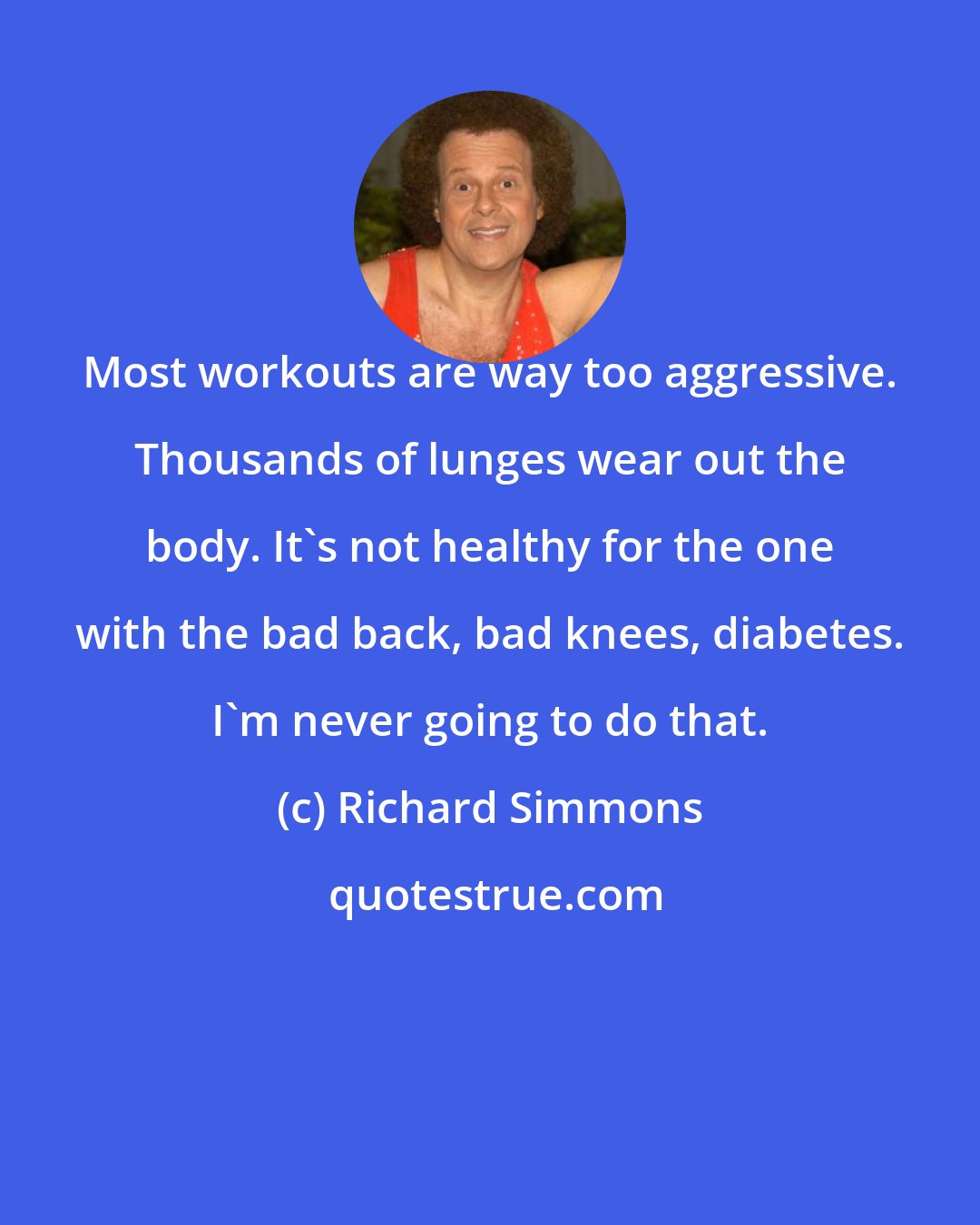 Richard Simmons: Most workouts are way too aggressive. Thousands of lunges wear out the body. It's not healthy for the one with the bad back, bad knees, diabetes. I'm never going to do that.